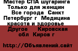 Мастер СПА-шугаринга. Только для женщин - Все города, Санкт-Петербург г. Медицина, красота и здоровье » Другое   . Кировская обл.,Киров г.